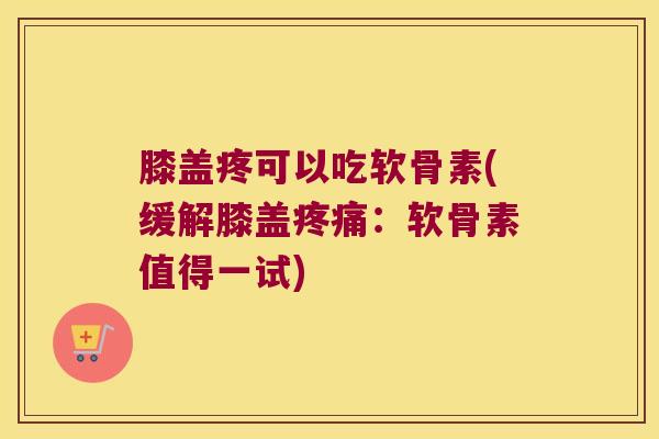 膝盖疼可以吃软骨素(缓解膝盖疼痛:软骨素值得一试)