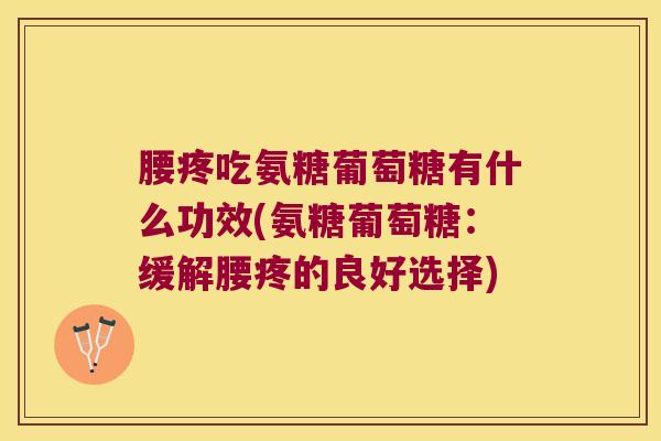 腰疼吃氨糖葡萄糖有什么功效(氨糖葡萄糖:缓解腰疼的良好选择)