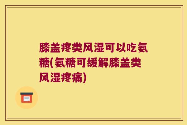 膝盖疼类风湿可以吃氨糖(氨糖可缓解膝盖类风湿疼痛)