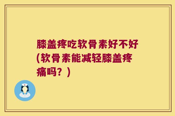膝盖疼吃软骨素好不好(软骨素能减轻膝盖疼痛吗?)