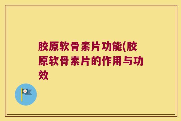 胶原软骨素片功能(胶原软骨素片的作用与功效
