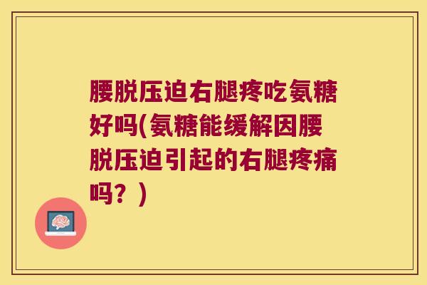 腰脱压迫右腿疼吃氨糖好吗(氨糖能缓解因腰脱压迫引起的右腿疼痛吗?)