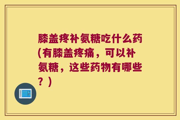 膝盖疼补氨糖吃什么药(有膝盖,可以补氨糖,这些有哪些?) 膝盖疼补氨糖吃什么药(有膝盖,可以补氨糖,这些有哪些?)
