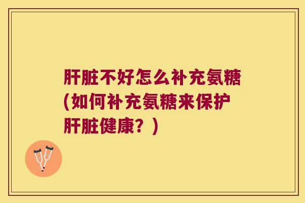 肝脏不好怎么补充氨糖(如何补充氨糖来保护肝脏健康？)