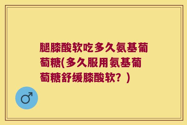 腿膝酸软吃多久氨基葡萄糖(多久服用氨基葡萄糖舒缓膝酸软?)