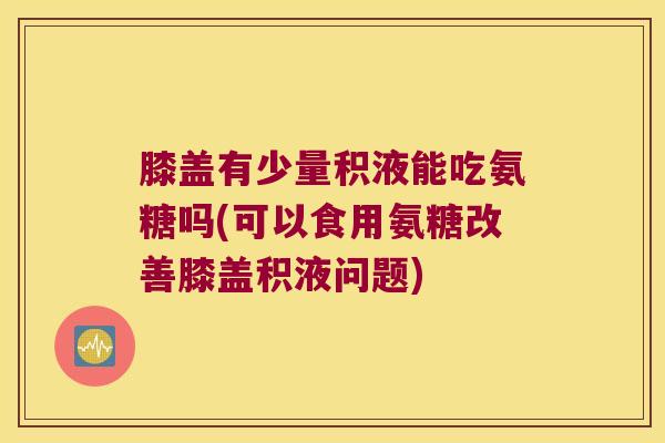 膝盖有少量积液能吃氨糖吗(可以食用氨糖改善膝盖积液问题) 膝盖有少量积液能吃氨糖吗(可以食用氨糖改善膝盖积液问题)
