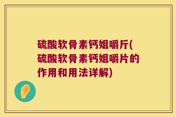 硫酸软骨素钙姐嚼斤(硫酸软骨素钙姐嚼片的作用和用法详解)