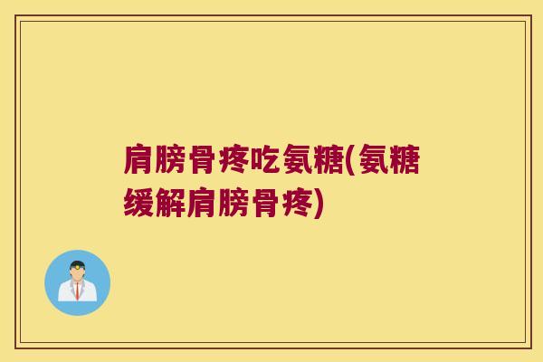 肩膀骨疼吃氨糖(氨糖缓解肩膀骨疼)