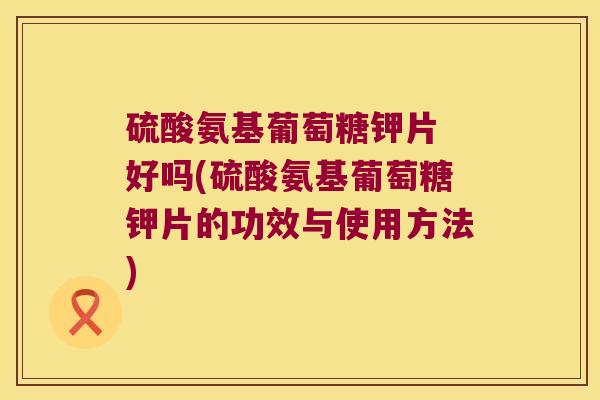 硫酸氨基葡萄糖钾片 好吗(硫酸氨基葡萄糖钾片的功效与使用方法)