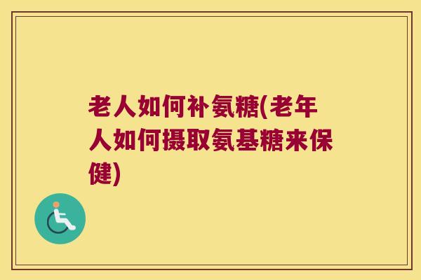 老人如何补氨糖(老年人如何摄取氨基糖来保健)