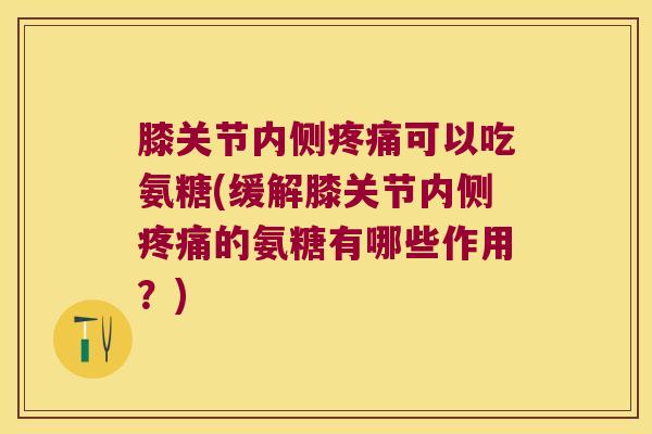 膝关节内侧疼痛可以吃氨糖(缓解膝关节内侧疼痛的氨糖有哪些作用?)