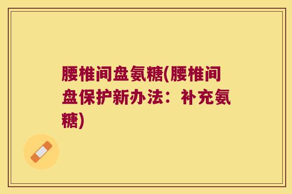 腰椎间盘氨糖(腰椎间盘保护新办法:补充氨糖)