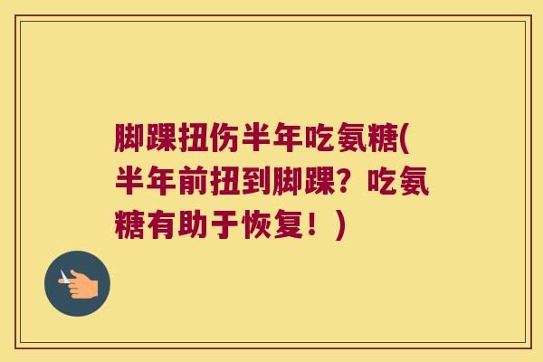 脚踝扭伤半年吃氨糖(半年前扭到脚踝?吃氨糖有助于恢复!)