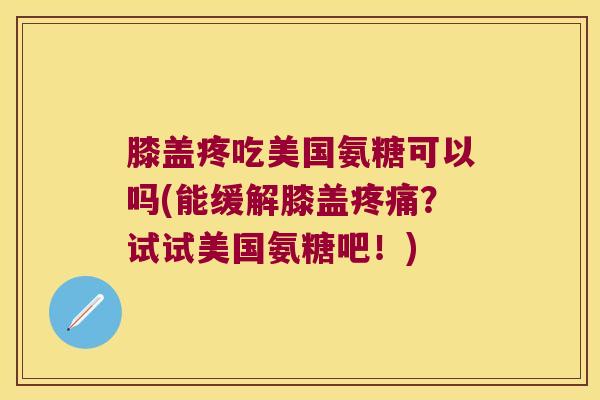 膝盖疼吃美国氨糖可以吗(能缓解膝盖疼痛?试试美国氨糖吧!)