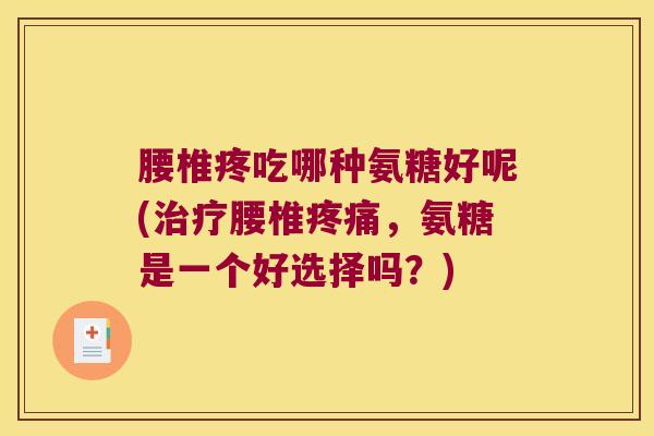 腰椎疼吃哪种氨糖好呢(治疗腰椎疼痛,氨糖是一个好选择吗?)