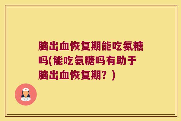 脑出血恢复期能吃氨糖吗(能吃氨糖吗有助于脑出血恢复期?)