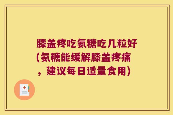 膝盖疼吃氨糖吃几粒好(氨糖能缓解膝盖疼痛,建议每日适量食用)