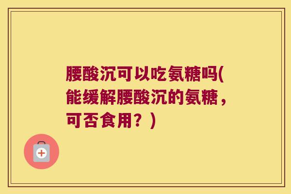 腰酸沉可以吃氨糖吗(能缓解腰酸沉的氨糖,可否食用?)