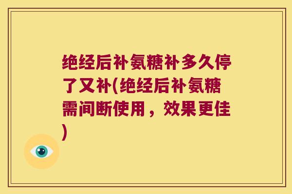 绝经后补氨糖补多久停了又补(绝经后补氨糖需间断使用，效果更佳)