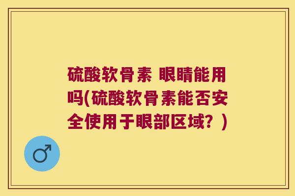 硫酸软骨素 眼睛能用吗(硫酸软骨素能否安全使用于眼部区域?)