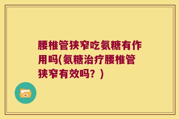 腰椎管狭窄吃氨糖有作用吗(氨糖治疗腰椎管狭窄有效吗?)