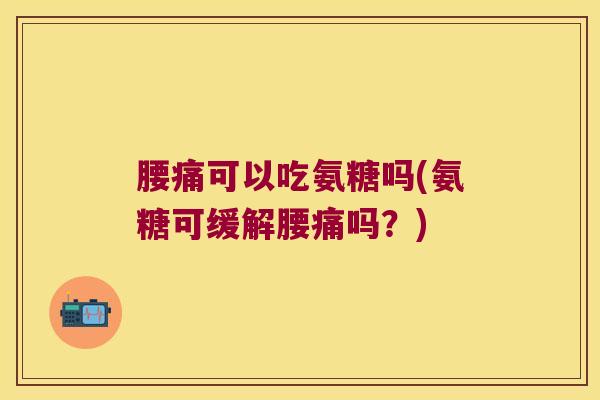 腰痛可以吃氨糖吗(氨糖可缓解腰痛吗?)
