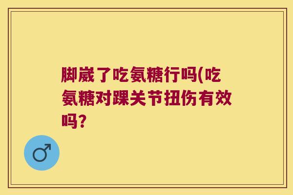 脚崴了吃氨糖行吗(吃氨糖对踝关节扭伤有效吗?