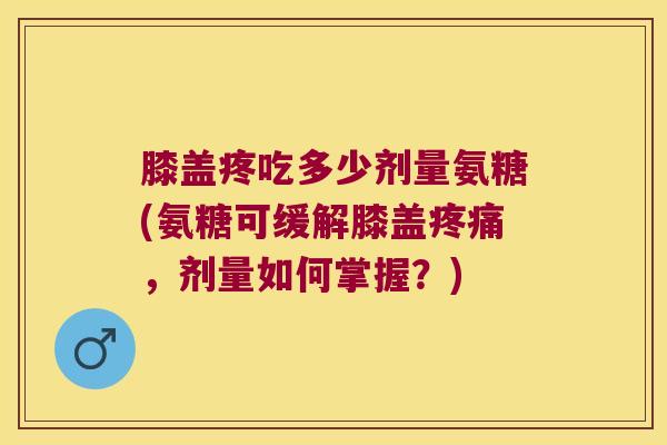 膝盖疼吃多少剂量氨糖(氨糖可缓解膝盖疼痛,剂量如何掌握?)