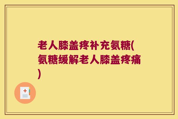 老人膝盖疼补充氨糖(氨糖缓解老人膝盖疼痛)