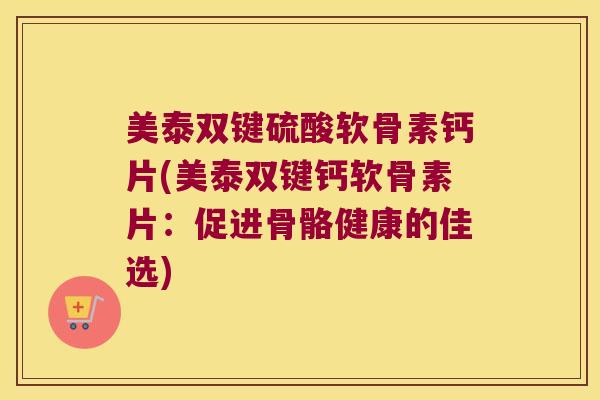 美泰双键硫酸软骨素钙片(美泰双键钙软骨素片:促进骨骼健康的佳选)