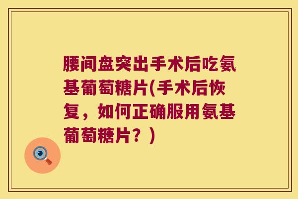 腰间盘突出手术后吃氨基葡萄糖片(手术后恢复,如何正确服用氨基葡萄糖片?)
