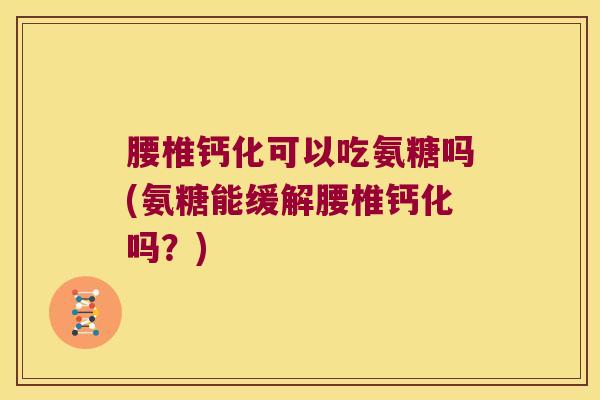 腰椎钙化可以吃氨糖吗(氨糖能缓解腰椎钙化吗?)