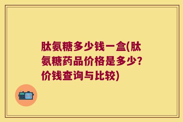 肽氨糖多少钱一盒(肽氨糖药品价格是多少?价钱查询与比较)