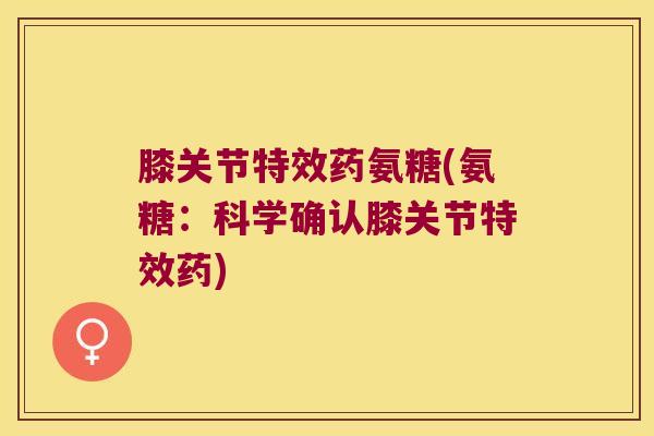 膝关节特效药氨糖(氨糖:科学确认膝关节特效药) 膝关节特效药氨糖(氨糖:科学确认膝关节特效药)