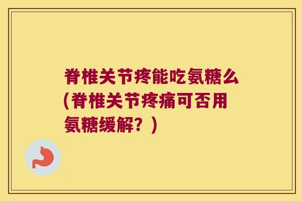 脊椎关节疼能吃氨糖么(脊椎关节可否用氨糖缓解?) 脊椎关节疼能吃氨糖么(脊椎关节可否用氨糖缓解?)