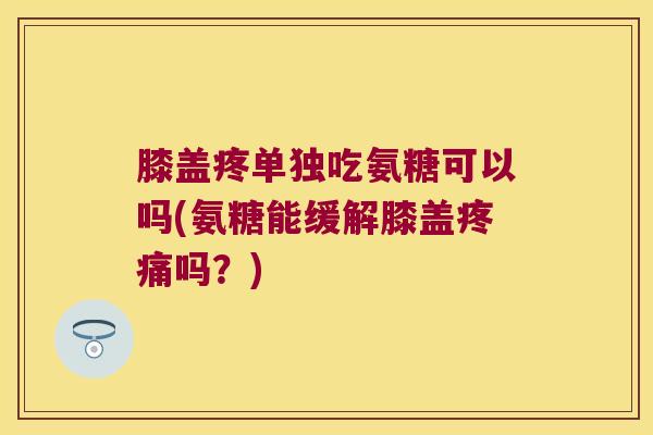 膝盖疼单独吃氨糖可以吗(氨糖能缓解膝盖疼痛吗?)