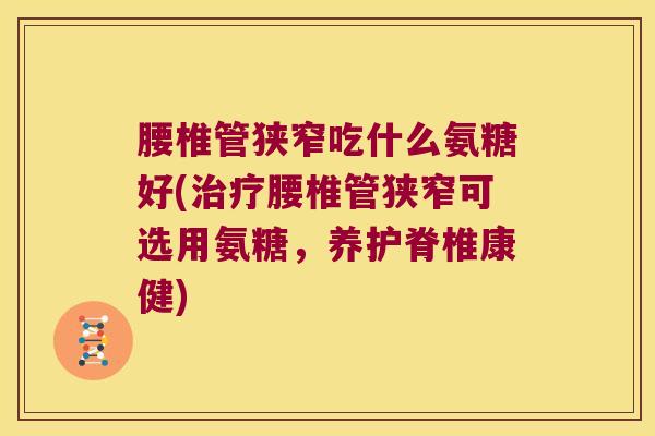腰椎管狭窄吃什么氨糖好(治疗腰椎管狭窄可选用氨糖,养护脊椎康健)