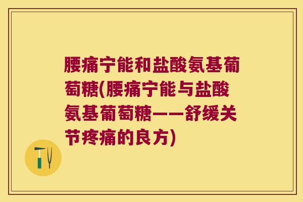 腰痛宁能和盐酸氨基葡萄糖(腰痛宁能与盐酸氨基葡萄糖——舒缓关节疼痛的良方)