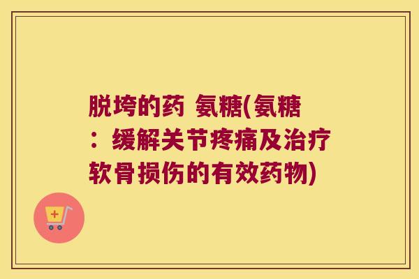 脱垮的药 氨糖(氨糖:缓解关节疼痛及治疗软骨损伤的有效药物)