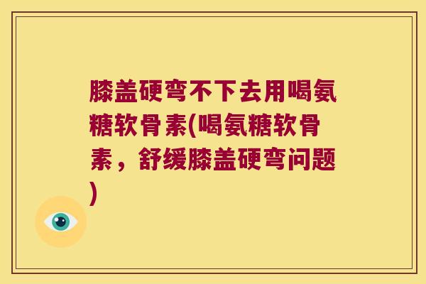 膝盖硬弯不下去用喝氨糖软骨素(喝氨糖软骨素,舒缓膝盖硬弯问题)