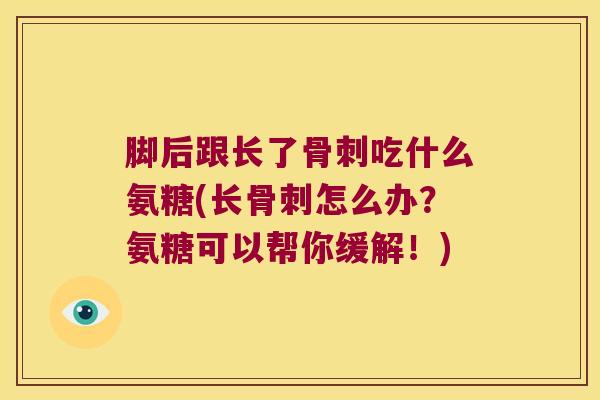脚后跟长了骨刺吃什么氨糖(长骨刺怎么办?氨糖可以帮你缓解!)