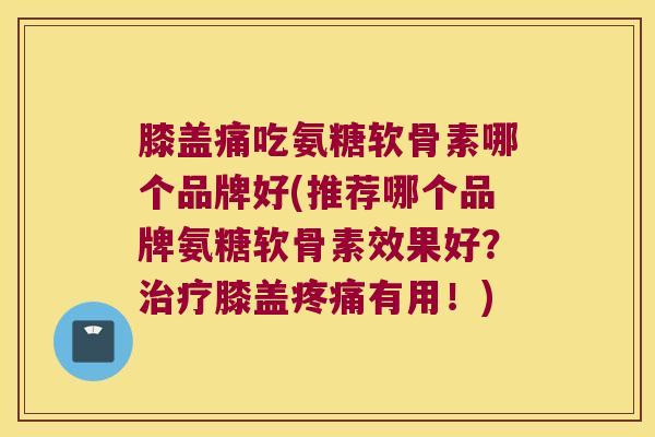 膝盖痛吃氨糖软骨素哪个品牌好(推荐哪个品牌氨糖软骨素效果好?治疗膝盖疼痛有用!)