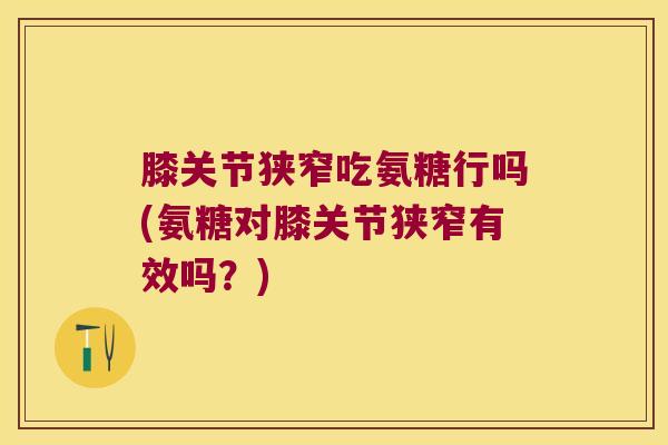 膝关节狭窄吃氨糖行吗(氨糖对膝关节狭窄有效吗?)