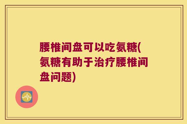 腰椎间盘可以吃氨糖(氨糖有助于治疗腰椎间盘问题)