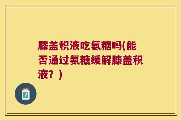 膝盖积液吃氨糖吗(能否通过氨糖缓解膝盖积液?)