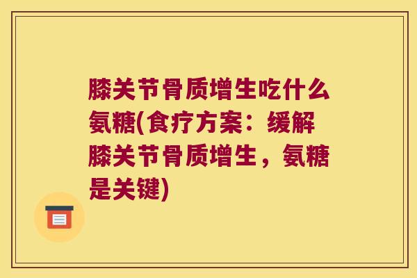 膝关节骨质增生吃什么氨糖(食疗方案:缓解膝关节骨质增生,氨糖是关键)