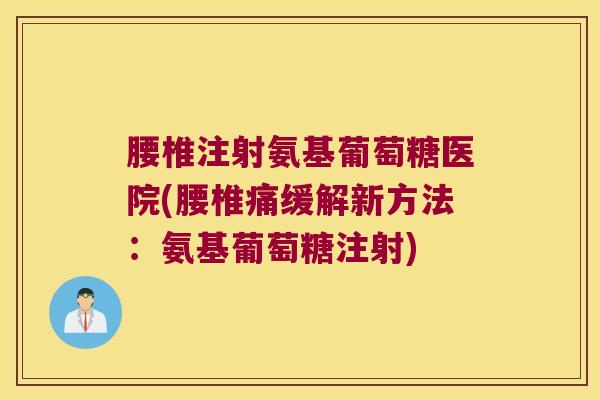 腰椎注射氨基葡萄糖医院(腰椎痛缓解新方法:氨基葡萄糖注射)
