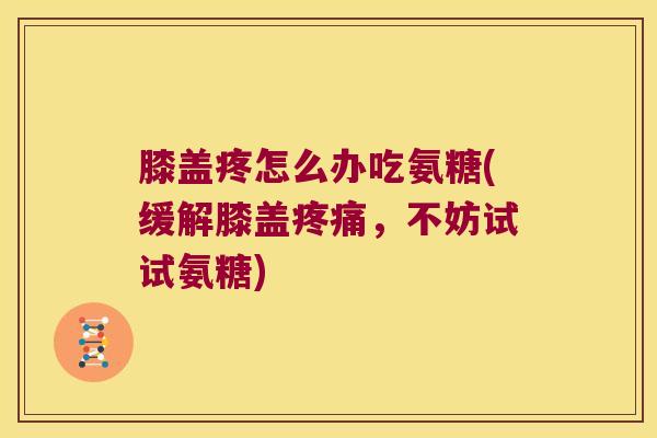 膝盖疼怎么办吃氨糖(缓解膝盖疼痛,不妨试试氨糖)