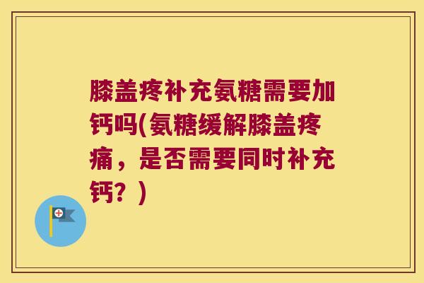 膝盖疼补充氨糖需要加钙吗(氨糖缓解膝盖疼痛,是否需要同时补充钙?)