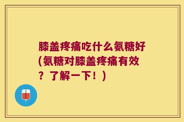 膝盖疼痛吃什么氨糖好(氨糖对膝盖疼痛有效?了解一下!)